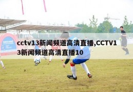 cctv13新闻频道高清直播,CCTV13新闻频道高清直播10