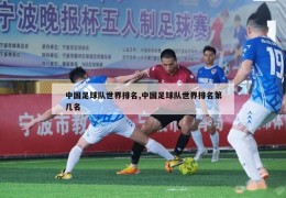 中国足球队世界排名,中国足球队世界排名第几名