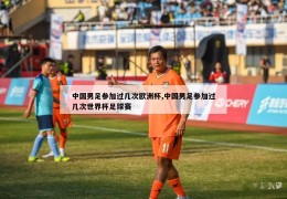 中国男足参加过几次欧洲杯,中国男足参加过几次世界杯足球赛