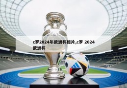 c罗2024年欧洲杯相片,c罗 2024欧洲杯