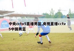 中央cctv5直播男篮,央视直播cctv5中国男蓝