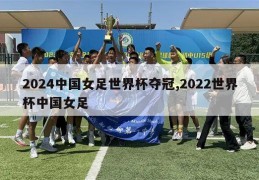 2024中国女足世界杯夺冠,2022世界杯中国女足